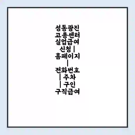 성동광진 고용센터 실업급여 신청 | 홈페이지 | 전화번호 | 주차 | 구인 구직급여