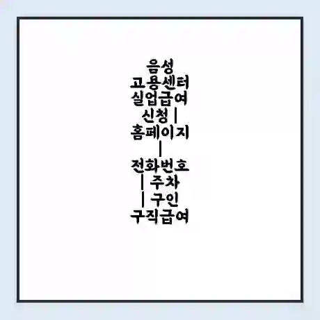 음성 고용센터 실업급여 신청 | 홈페이지 | 전화번호 | 주차 | 구인 구직급여