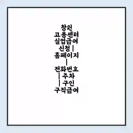 창원 고용센터 실업급여 신청 | 홈페이지 | 전화번호 | 주차 | 구인 구직급여
