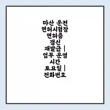 마산 운전면허시험장 면허증 갱신 재발급 | 업무 운영 시간 토요일 | 전화번호