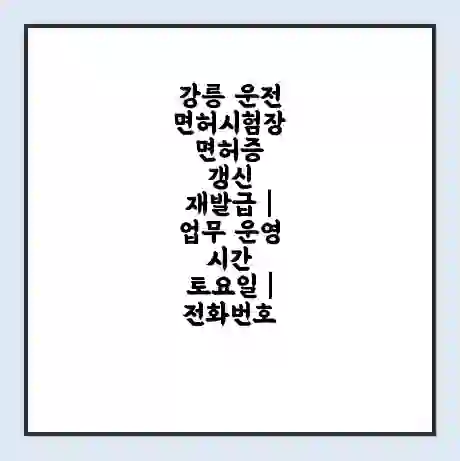 강릉 운전면허시험장 면허증 갱신 재발급 | 업무 운영 시간 토요일 | 전화번호