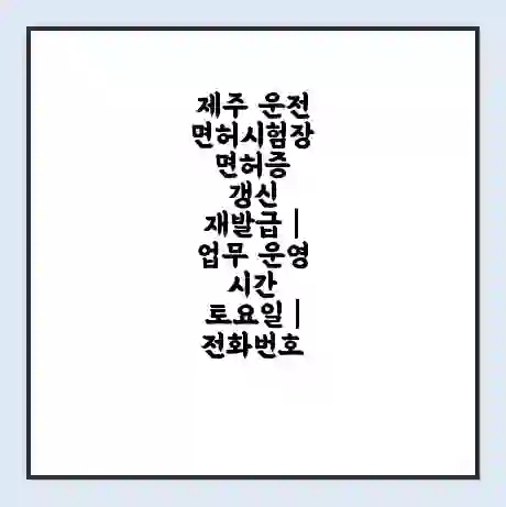 제주 운전면허시험장 면허증 갱신 재발급 | 업무 운영 시간 토요일 | 전화번호