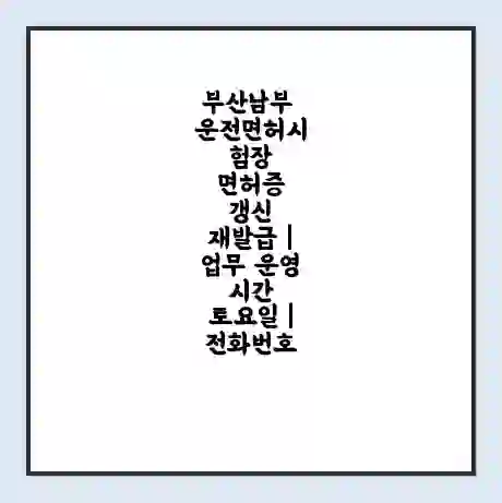 부산남부 운전면허시험장 면허증 갱신 재발급 | 업무 운영 시간 토요일 | 전화번호