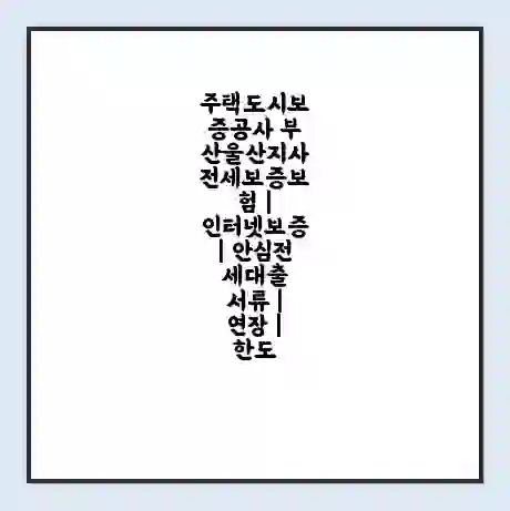 주택도시보증공사 부산울산지사 전세보증보험 | 인터넷보증 | 안심전세대출 서류 | 연장 | 한도
