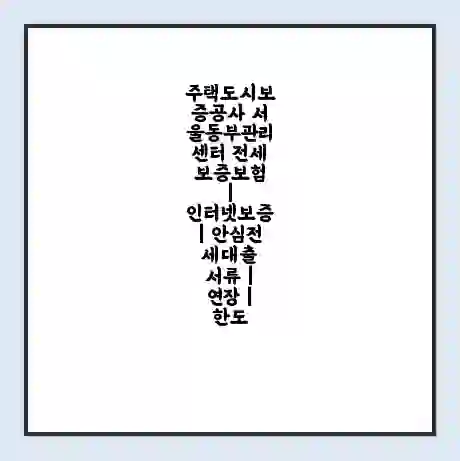 주택도시보증공사 서울동부관리센터 전세보증보험 | 인터넷보증 | 안심전세대출 서류 | 연장 | 한도