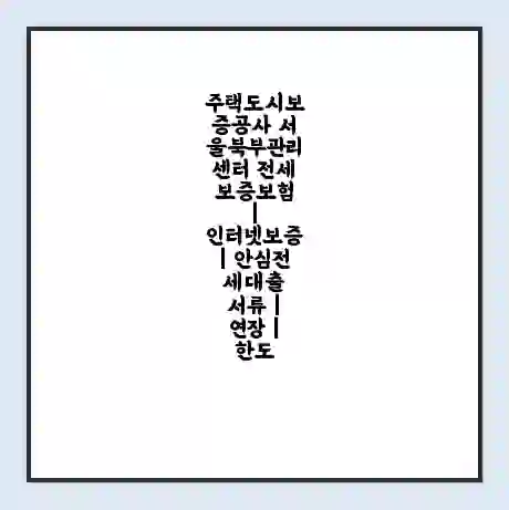 주택도시보증공사 서울북부관리센터 전세보증보험 | 인터넷보증 | 안심전세대출 서류 | 연장 | 한도
