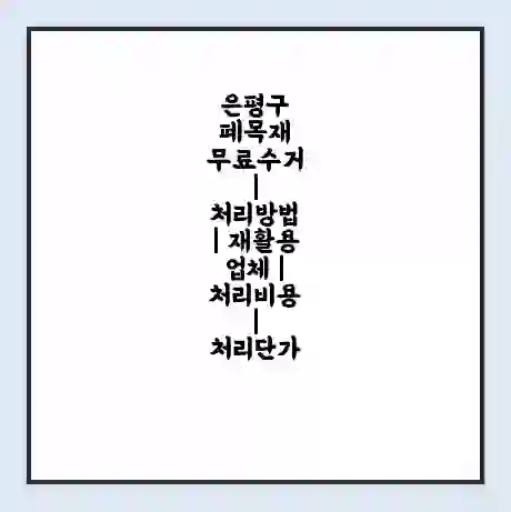 은평구 폐목재 무료수거 | 처리방법 | 재활용 업체 | 처리비용 | 처리단가