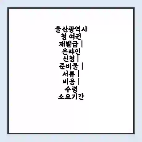 울산광역시청 여권 재발급 | 온라인 신청 | 준비물 | 서류 | 비용 | 수령 소요기간