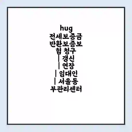 hug 전세보증금 반환보증보험 청구 | 갱신 | 연장 | 임대인 | 서울동부관리센터