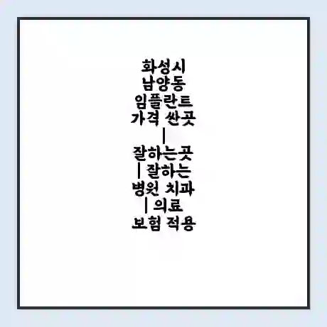 화성시 남양동 임플란트 가격 싼곳 | 잘하는곳 | 잘하는 병원 치과 | 의료 보험 적용