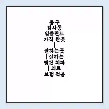 동구 검사동 임플란트 가격 싼곳 | 잘하는곳 | 잘하는 병원 치과 | 의료 보험 적용