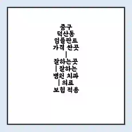 중구 덕산동 임플란트 가격 싼곳 | 잘하는곳 | 잘하는 병원 치과 | 의료 보험 적용