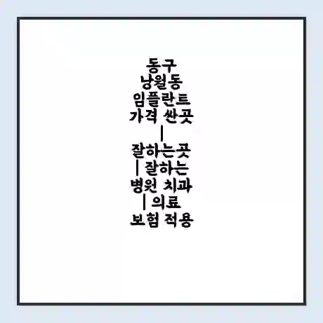 동구 낭월동 임플란트 가격 싼곳 | 잘하는곳 | 잘하는 병원 치과 | 의료 보험 적용
