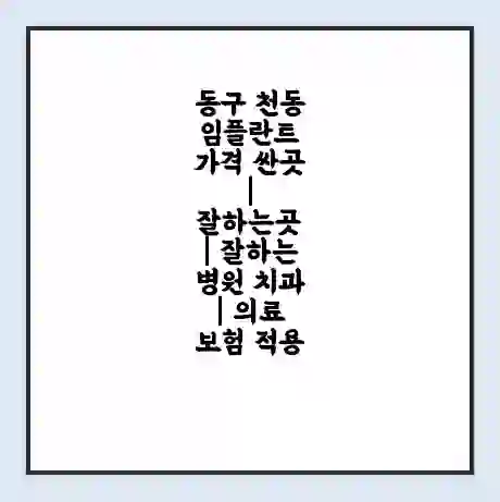 동구 천동 임플란트 가격 싼곳 | 잘하는곳 | 잘하는 병원 치과 | 의료 보험 적용