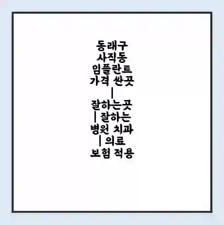 동래구 사직동 임플란트 가격 싼곳 | 잘하는곳 | 잘하는 병원 치과 | 의료 보험 적용