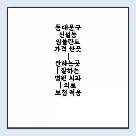 동대문구 신설동 임플란트 가격 싼곳 | 잘하는곳 | 잘하는 병원 치과 | 의료 보험 적용