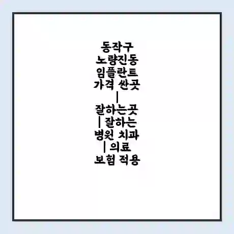 동작구 노량진동 임플란트 가격 싼곳 | 잘하는곳 | 잘하는 병원 치과 | 의료 보험 적용