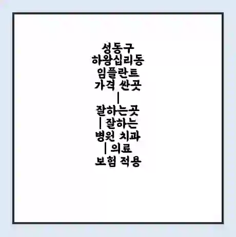 성동구 하왕십리동 임플란트 가격 싼곳 | 잘하는곳 | 잘하는 병원 치과 | 의료 보험 적용