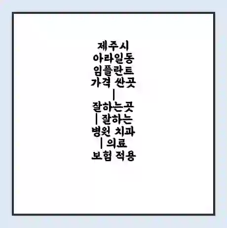 제주시 아라일동 임플란트 가격 싼곳 | 잘하는곳 | 잘하는 병원 치과 | 의료 보험 적용