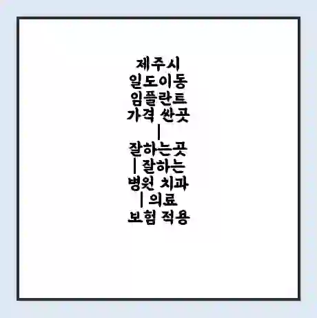 제주시 일도이동 임플란트 가격 싼곳 | 잘하는곳 | 잘하는 병원 치과 | 의료 보험 적용