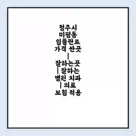 청주시 미평동 임플란트 가격 싼곳 | 잘하는곳 | 잘하는 병원 치과 | 의료 보험 적용