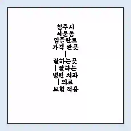 청주시 서운동 임플란트 가격 싼곳 | 잘하는곳 | 잘하는 병원 치과 | 의료 보험 적용