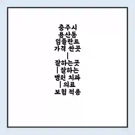 충주시 용산동 임플란트 가격 싼곳 | 잘하는곳 | 잘하는 병원 치과 | 의료 보험 적용