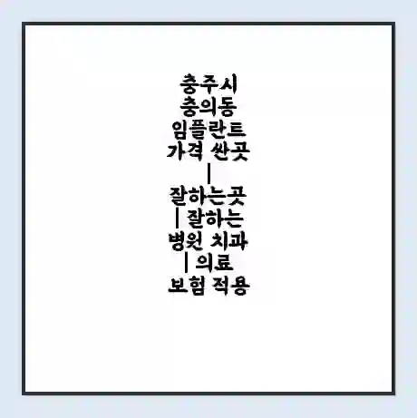 충주시 충의동 임플란트 가격 싼곳 | 잘하는곳 | 잘하는 병원 치과 | 의료 보험 적용