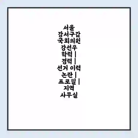 서울 강서구갑 국회의원 강선우 학력 | 경력 | 선거 이력 논란 | 프로필 | 지역 사무실