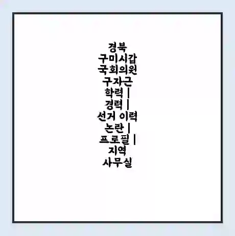 경북 구미시갑 국회의원 구자근 학력 | 경력 | 선거 이력 논란 | 프로필 | 지역 사무실