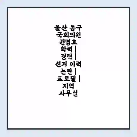울산 동구 국회의원 권명호 학력 | 경력 | 선거 이력 논란 | 프로필 | 지역 사무실