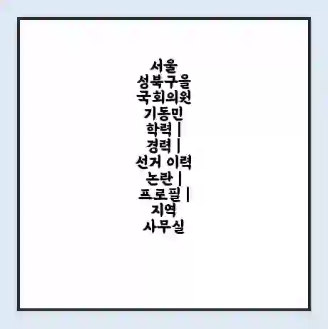 서울 성북구을 국회의원 기동민 학력 | 경력 | 선거 이력 논란 | 프로필 | 지역 사무실