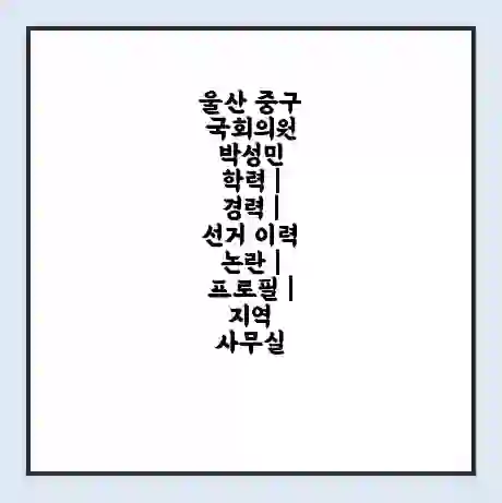 울산 중구 국회의원 박성민 학력 | 경력 | 선거 이력 논란 | 프로필 | 지역 사무실