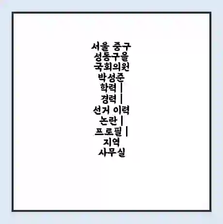 서울 중구성동구을 국회의원 박성준 학력 | 경력 | 선거 이력 논란 | 프로필 | 지역 사무실