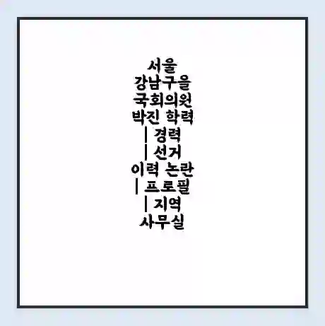 서울 강남구을 국회의원 박진 학력 | 경력 | 선거 이력 논란 | 프로필 | 지역 사무실