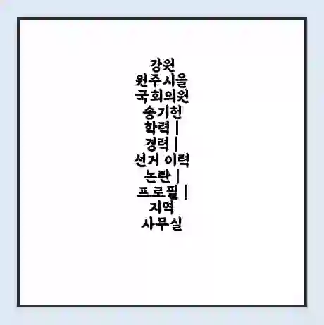 강원 원주시을 국회의원 송기헌 학력 | 경력 | 선거 이력 논란 | 프로필 | 지역 사무실