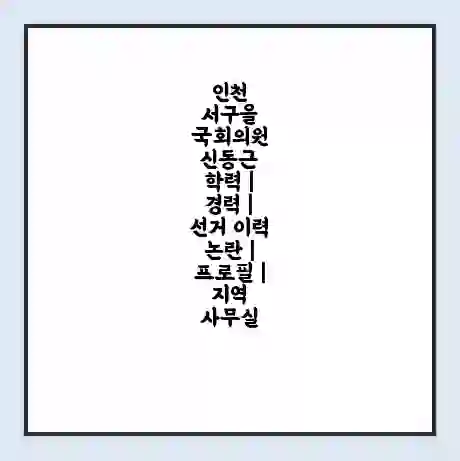 인천 서구을 국회의원 신동근 학력 | 경력 | 선거 이력 논란 | 프로필 | 지역 사무실