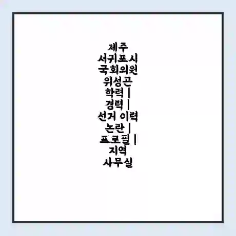 제주 서귀포시 국회의원 위성곤 학력 | 경력 | 선거 이력 논란 | 프로필 | 지역 사무실