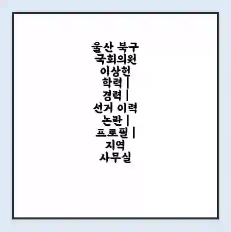 울산 북구 국회의원 이상헌 학력 | 경력 | 선거 이력 논란 | 프로필 | 지역 사무실