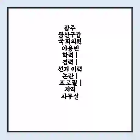 광주 광산구갑 국회의원 이용빈 학력 | 경력 | 선거 이력 논란 | 프로필 | 지역 사무실