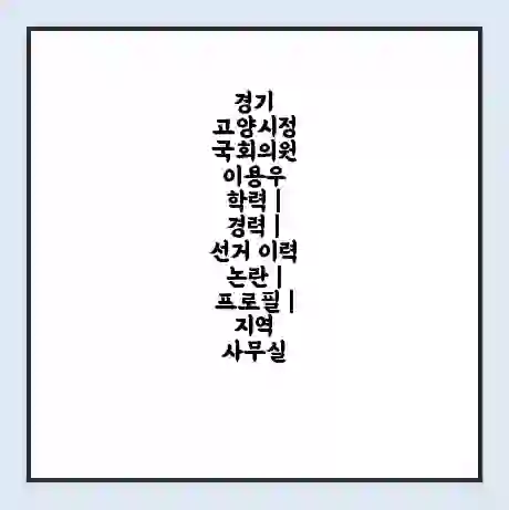 경기 고양시정 국회의원 이용우 학력 | 경력 | 선거 이력 논란 | 프로필 | 지역 사무실