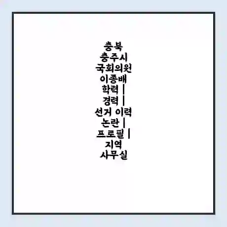 충북 충주시 국회의원 이종배 학력 | 경력 | 선거 이력 논란 | 프로필 | 지역 사무실