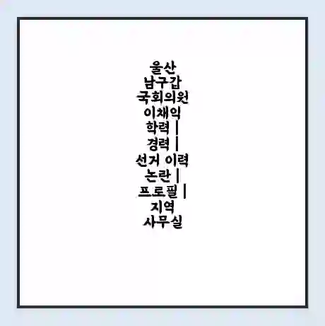 울산 남구갑 국회의원 이채익 학력 | 경력 | 선거 이력 논란 | 프로필 | 지역 사무실