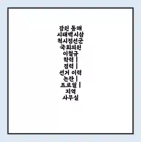강원 동해시태백시삼척시정선군 국회의원 이철규 학력 | 경력 | 선거 이력 논란 | 프로필 | 지역 사무실