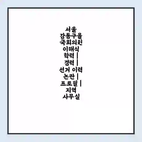 서울 강동구을 국회의원 이해식 학력 | 경력 | 선거 이력 논란 | 프로필 | 지역 사무실