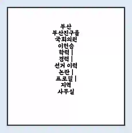 부산 부산진구을 국회의원 이헌승 학력 | 경력 | 선거 이력 논란 | 프로필 | 지역 사무실