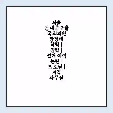 서울 동대문구을 국회의원 장경태 학력 | 경력 | 선거 이력 논란 | 프로필 | 지역 사무실