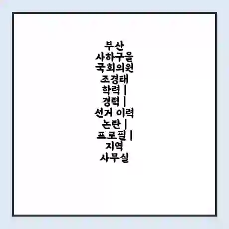 부산 사하구을 국회의원 조경태 학력 | 경력 | 선거 이력 논란 | 프로필 | 지역 사무실