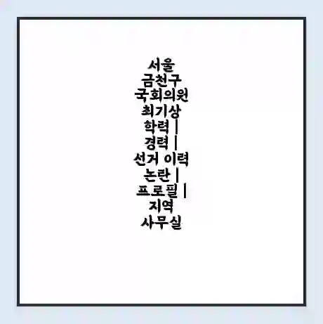 서울 금천구 국회의원 최기상 학력 | 경력 | 선거 이력 논란 | 프로필 | 지역 사무실