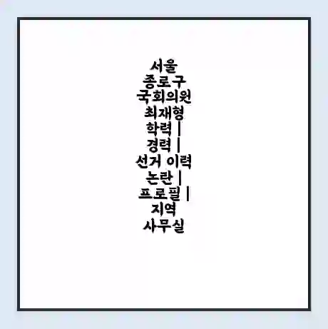 서울 종로구 국회의원 최재형 학력 | 경력 | 선거 이력 논란 | 프로필 | 지역 사무실